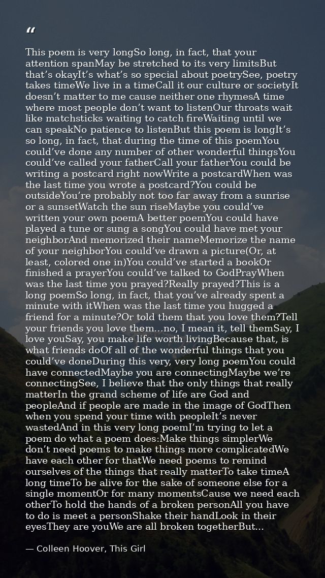 This poem is very longSo long, in fact, that your attention spanMay be stretched to its very limitsBut that’s okayIt’s w — Colleen Hoover, This Girl