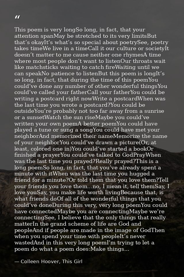 This poem is very longSo long, in fact, that your attention spanMay be stretched to its very limitsBut that’s okayIt’s w — Colleen Hoover, This Girl