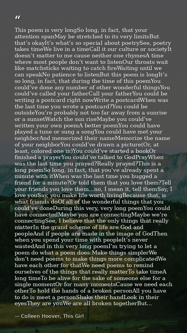 This poem is very longSo long, in fact, that your attention spanMay be stretched to its very limitsBut that’s okayIt’s w — Colleen Hoover, This Girl