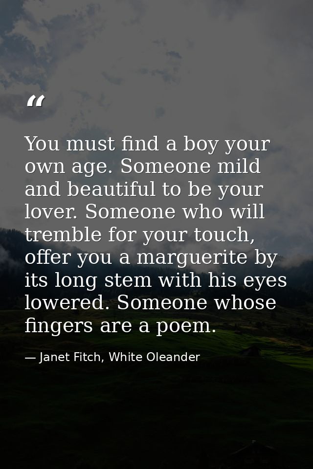 You must find a boy your own age. Someone mild and beautiful to be your lover. Someone who will tremble for your touch,  — Janet Fitch, White Oleander