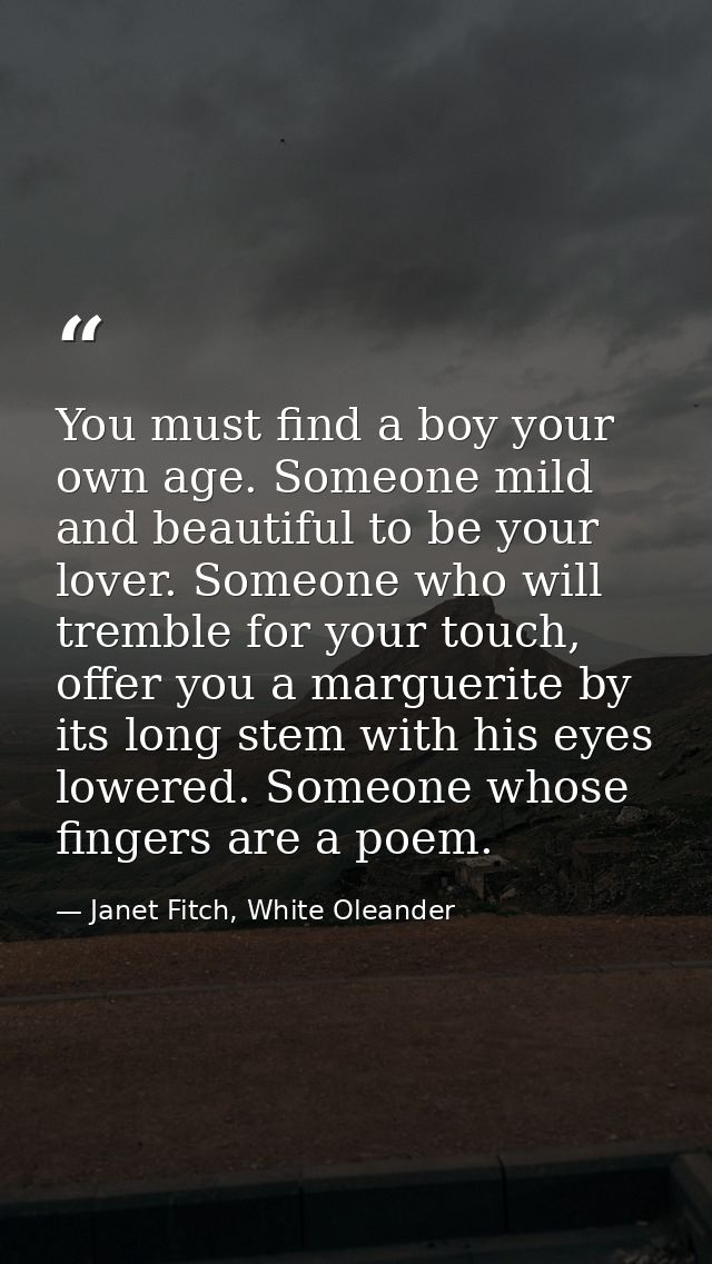 You must find a boy your own age. Someone mild and beautiful to be your lover. Someone who will tremble for your touch,  — Janet Fitch, White Oleander
