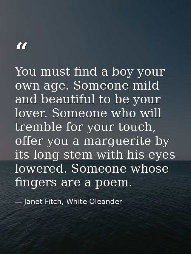 You must find a boy your own age. Someone mild and beautiful to be your lover. Someone who will tremble for your touch,  — Janet Fitch, White Oleander