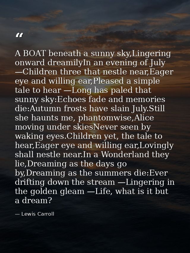 A BOAT beneath a sunny sky,Lingering onward dreamilyIn an evening of July —Children three that nestle near,Eager eye and — Lewis Carroll