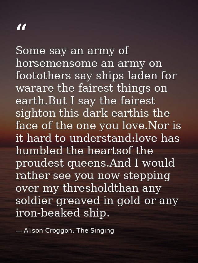 Some say an army of horsemensome an army on footothers say ships laden for warare the fairest things on earth.But I say  — Alison Croggon, The Singing