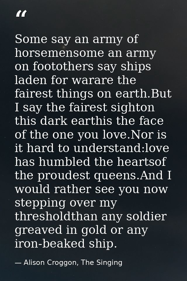 Some say an army of horsemensome an army on footothers say ships laden for warare the fairest things on earth.But I say  — Alison Croggon, The Singing