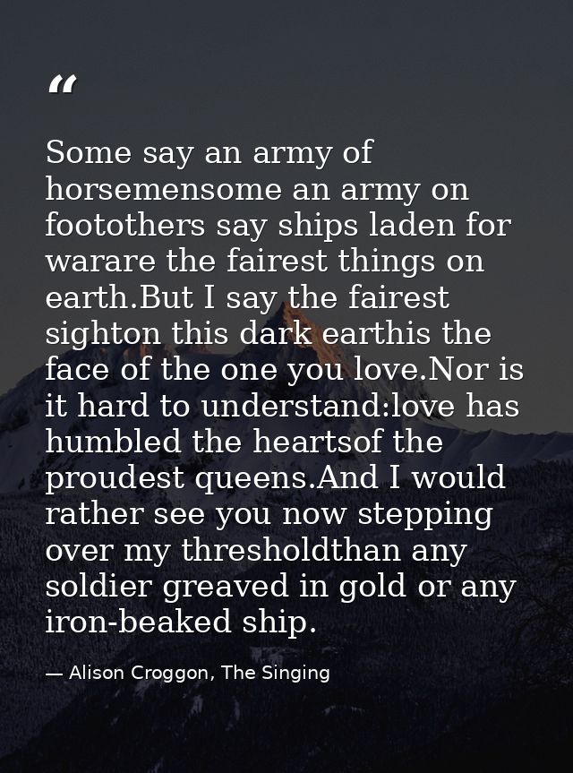 Some say an army of horsemensome an army on footothers say ships laden for warare the fairest things on earth.But I say  — Alison Croggon, The Singing