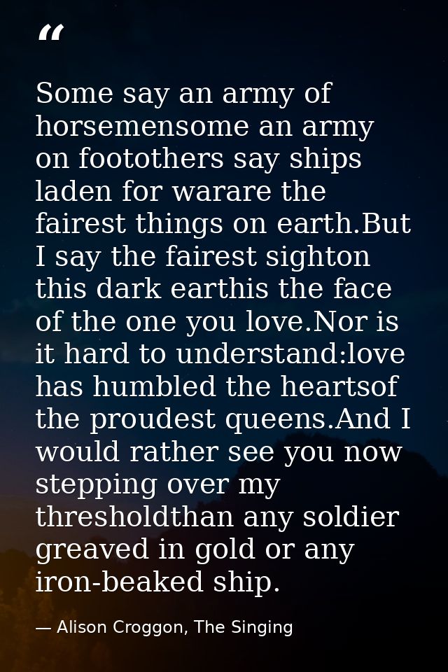 Some say an army of horsemensome an army on footothers say ships laden for warare the fairest things on earth.But I say  — Alison Croggon, The Singing