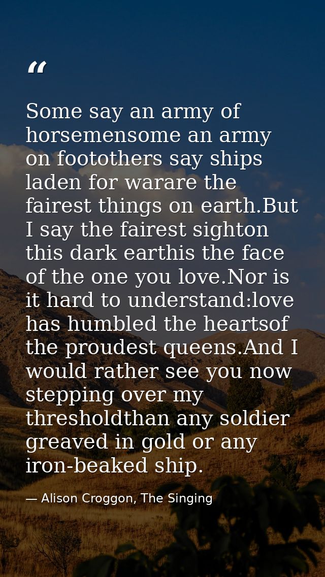 Some say an army of horsemensome an army on footothers say ships laden for warare the fairest things on earth.But I say  — Alison Croggon, The Singing