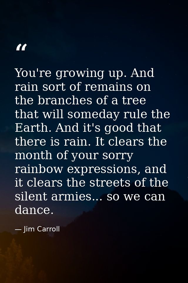 You're growing up. And rain sort of remains on the branches of a tree that will someday rule the Earth. And it's good th — Jim Carroll