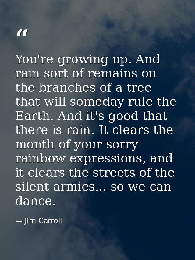 You're growing up. And rain sort of remains on the branches of a tree that will someday rule the Earth. And it's good th — Jim Carroll