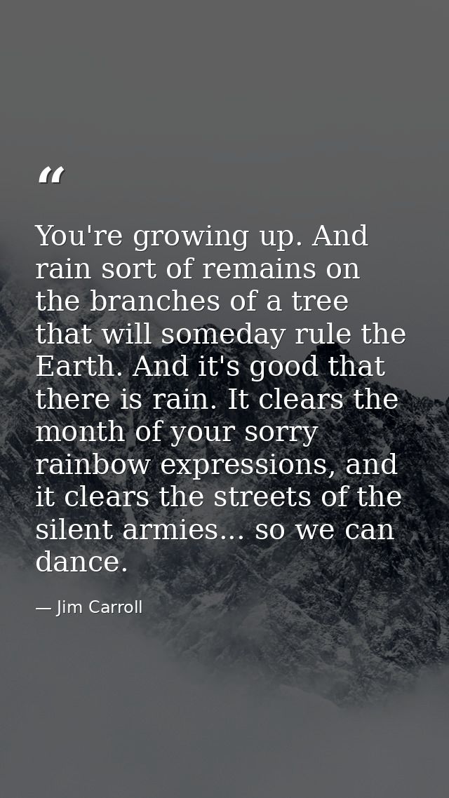 You're growing up. And rain sort of remains on the branches of a tree that will someday rule the Earth. And it's good th — Jim Carroll