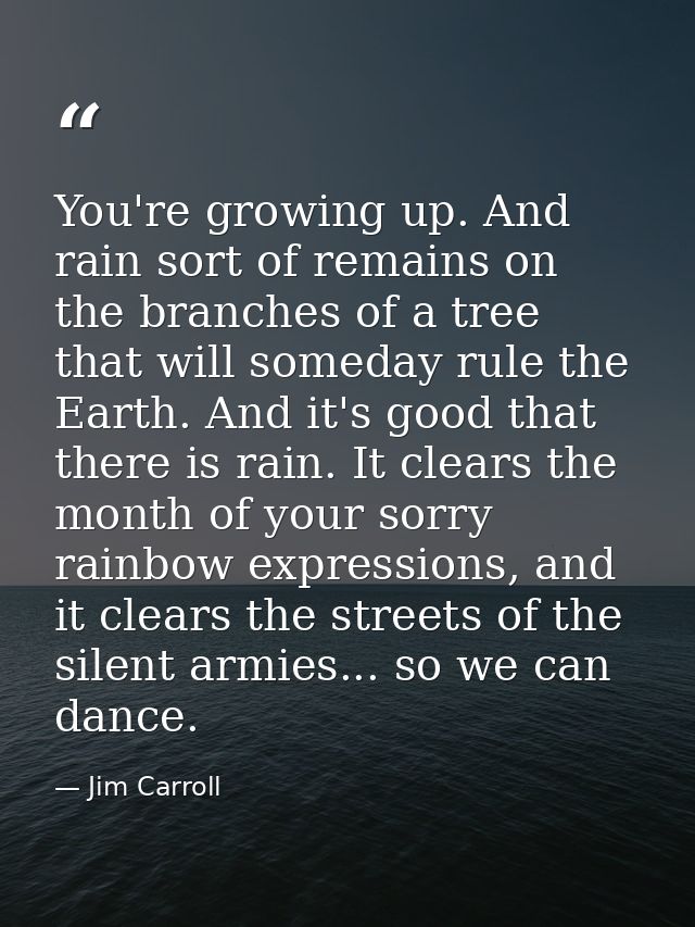 You're growing up. And rain sort of remains on the branches of a tree that will someday rule the Earth. And it's good th — Jim Carroll