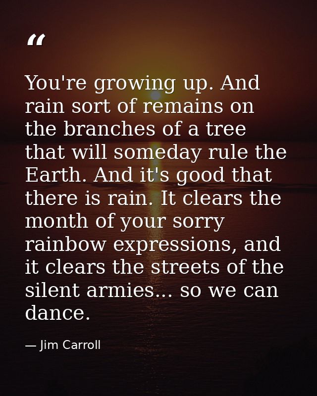 You're growing up. And rain sort of remains on the branches of a tree that will someday rule the Earth. And it's good th — Jim Carroll
