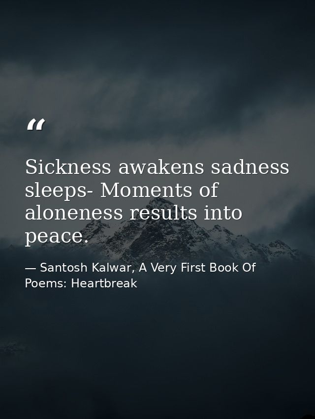 Sickness awakens sadness sleeps- Moments of aloneness results into peace. — Santosh Kalwar, A Very First Book Of Poems: Heartbreak