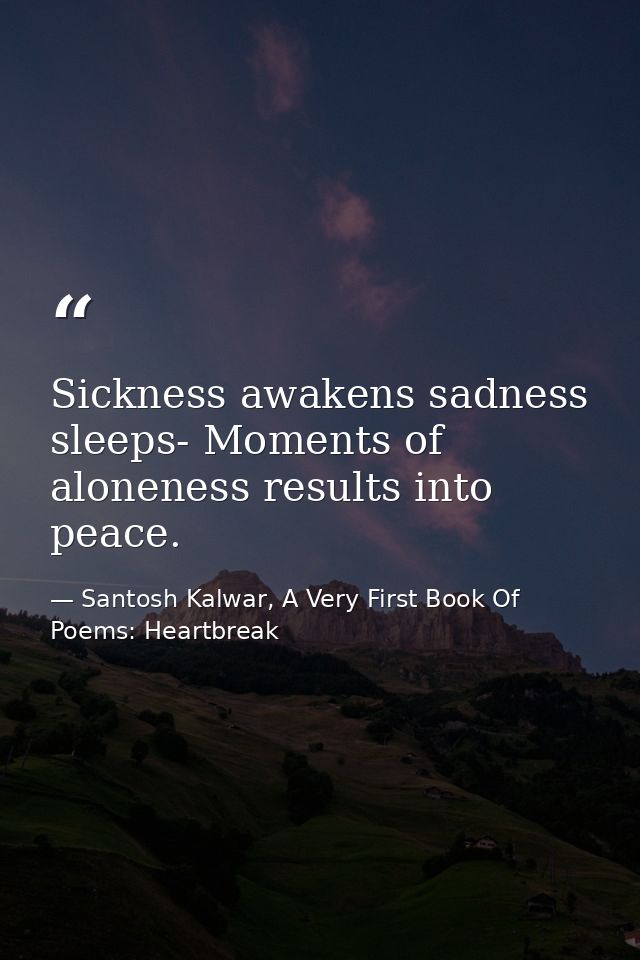 Sickness awakens sadness sleeps- Moments of aloneness results into peace. — Santosh Kalwar, A Very First Book Of Poems: Heartbreak
