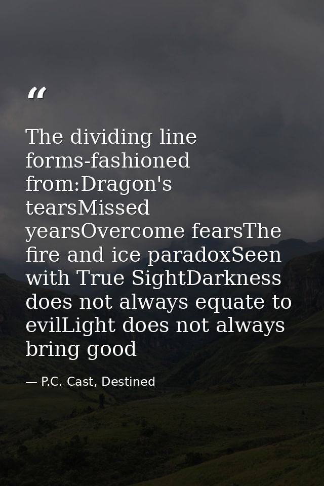 The dividing line forms-fashioned from:Dragon's tearsMissed yearsOvercome fearsThe fire and ice paradoxSeen with True Si — P.C. Cast, Destined