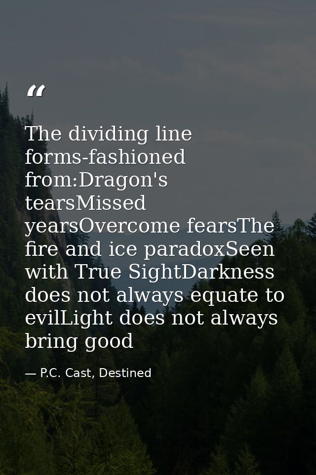 The dividing line forms-fashioned from:Dragon's tearsMissed yearsOvercome fearsThe fire and ice paradoxSeen with True Si — P.C. Cast, Destined