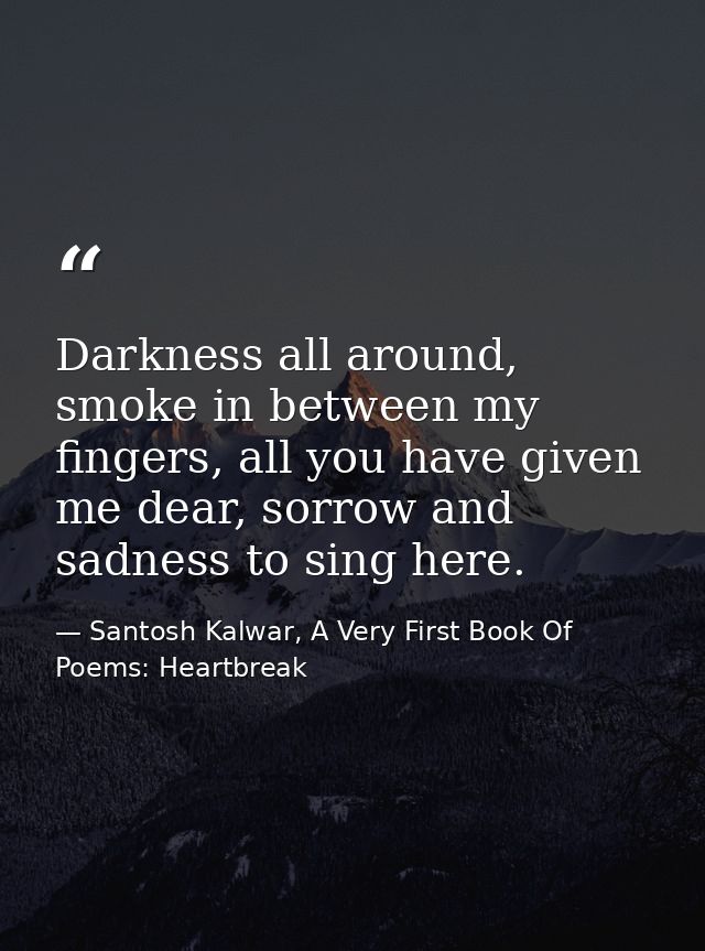 Darkness all around, smoke in between my fingers, all you have given me dear, sorrow and sadness to sing here. — Santosh Kalwar, A Very First Book Of Poems: Heartbreak
