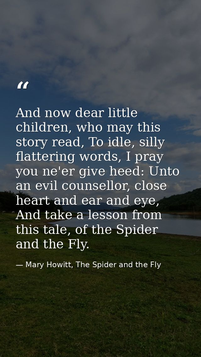 And now dear little children, who may this story read, To idle, silly flattering words, I pray you ne'er give heed: Unto — Mary Howitt, The Spider and the Fly