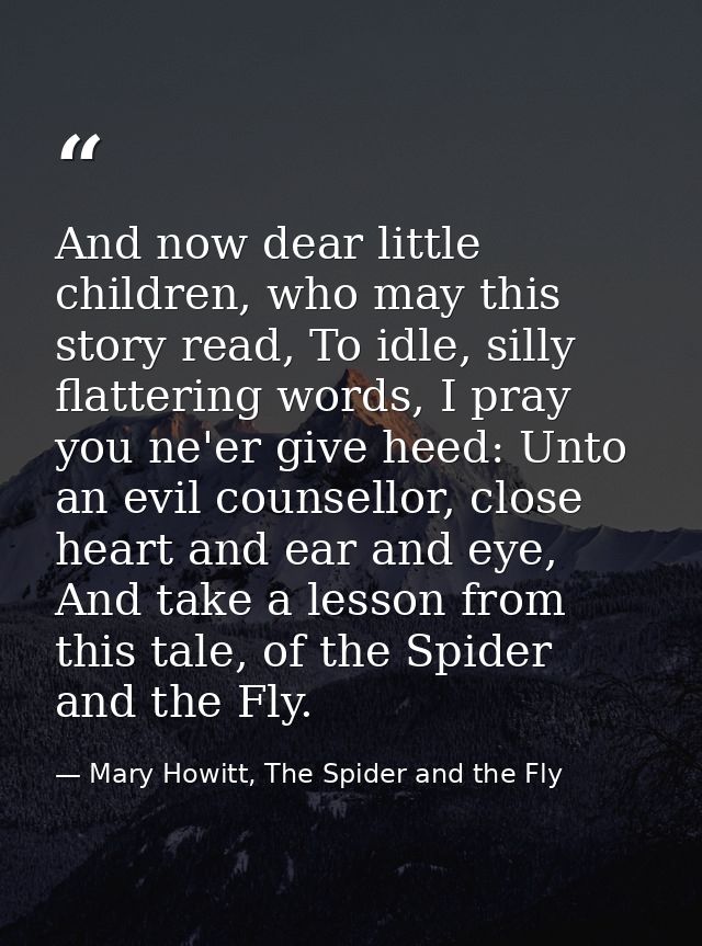 And now dear little children, who may this story read, To idle, silly flattering words, I pray you ne'er give heed: Unto — Mary Howitt, The Spider and the Fly