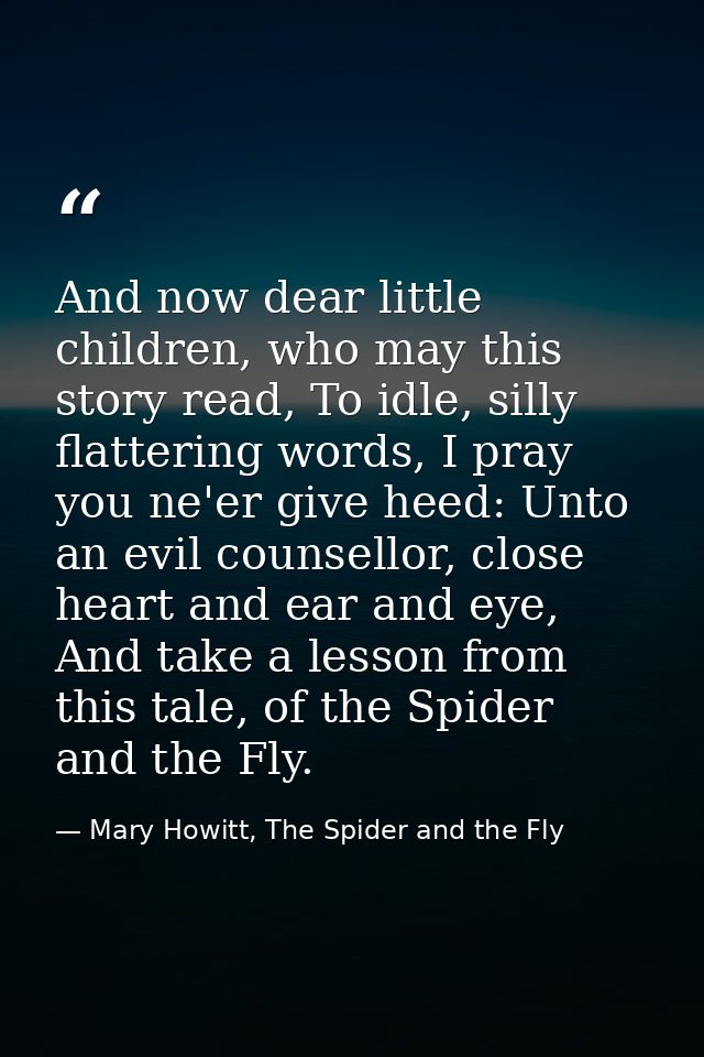 And now dear little children, who may this story read, To idle, silly flattering words, I pray you ne'er give heed: Unto — Mary Howitt, The Spider and the Fly