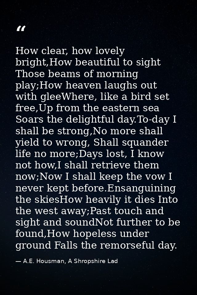 How clear, how lovely bright,How beautiful to sight Those beams of morning play;How heaven laughs out with gleeWhere, li — A.E. Housman, A Shropshire Lad