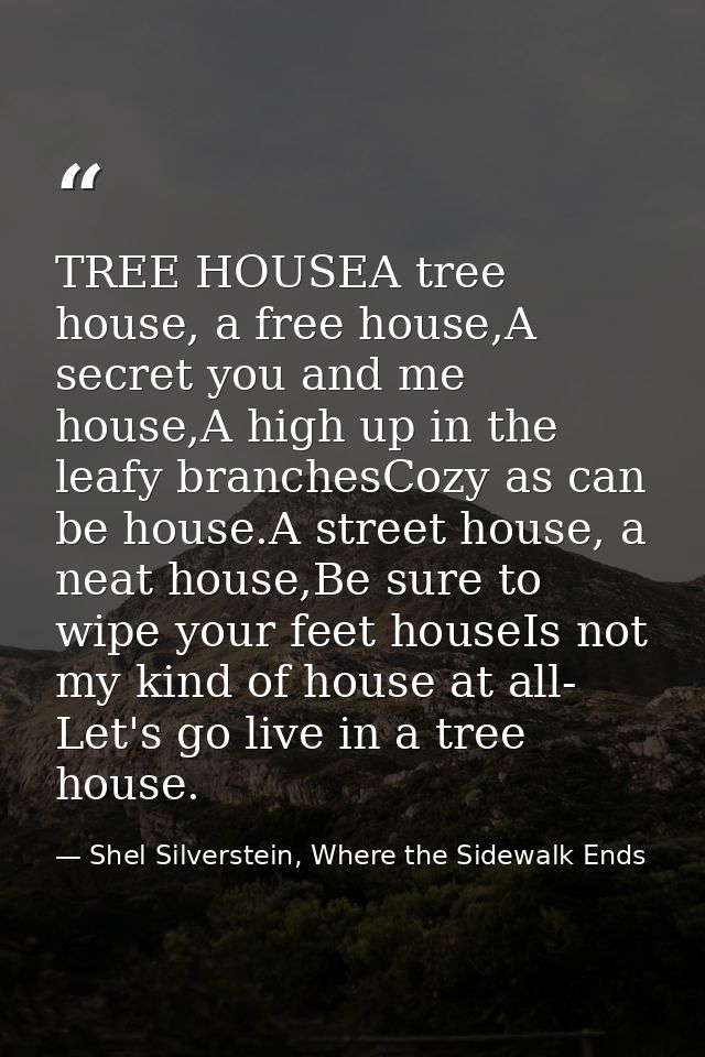 TREE HOUSEA tree house, a free house,A secret you and me house,A high up in the leafy branchesCozy as can be house.A str — Shel Silverstein, Where the Sidewalk Ends