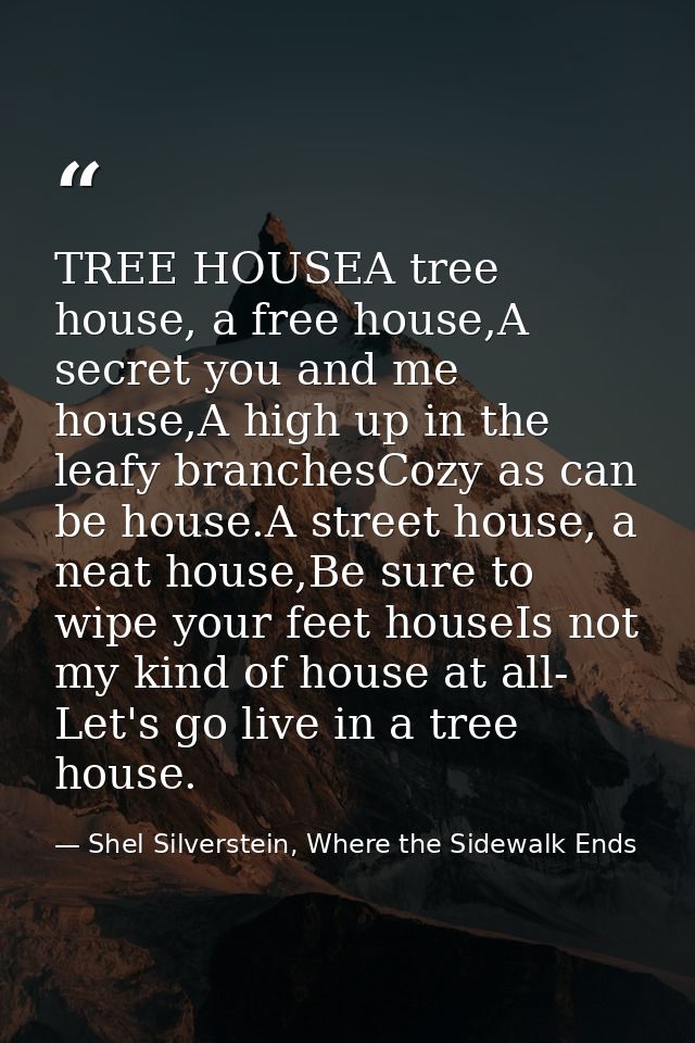 TREE HOUSEA tree house, a free house,A secret you and me house,A high up in the leafy branchesCozy as can be house.A str — Shel Silverstein, Where the Sidewalk Ends