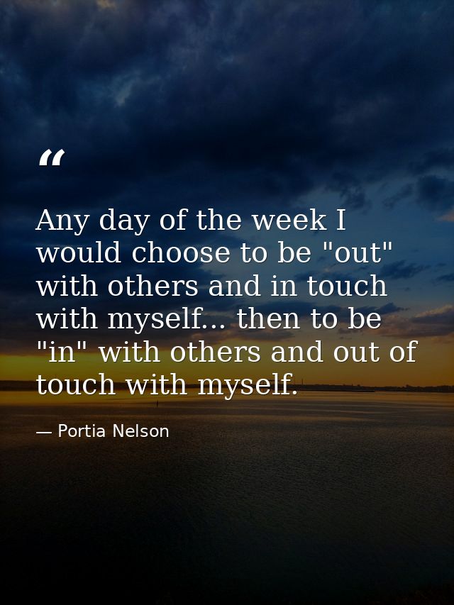Any day of the week I would choose to be "out" with others and in touch with myself... then to be "in" with others and o — Portia Nelson