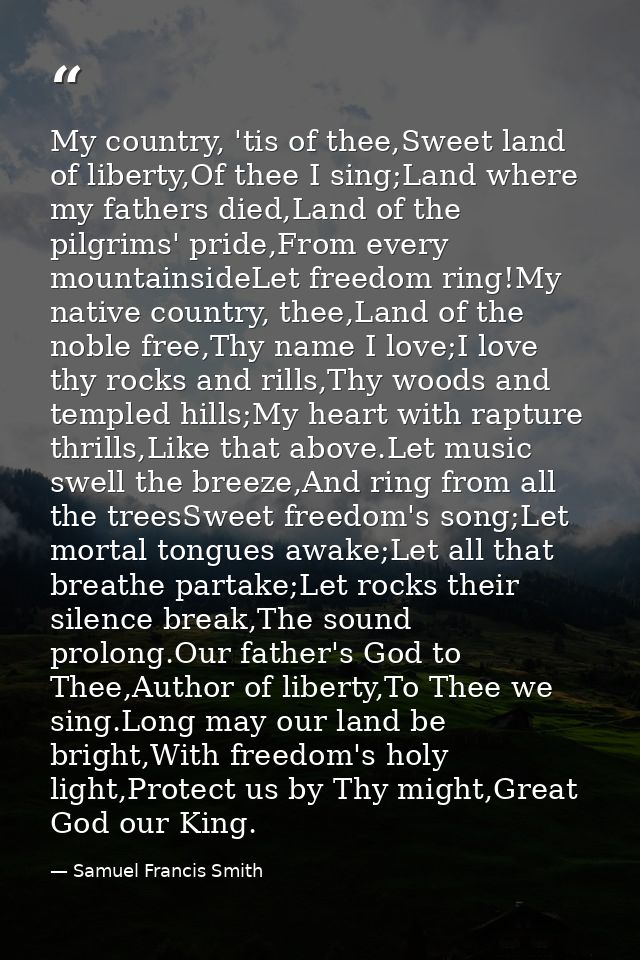 My country, 'tis of thee,Sweet land of liberty,Of thee I sing;Land where my fathers died,Land of the pilgrims' pride,Fro — Samuel Francis Smith