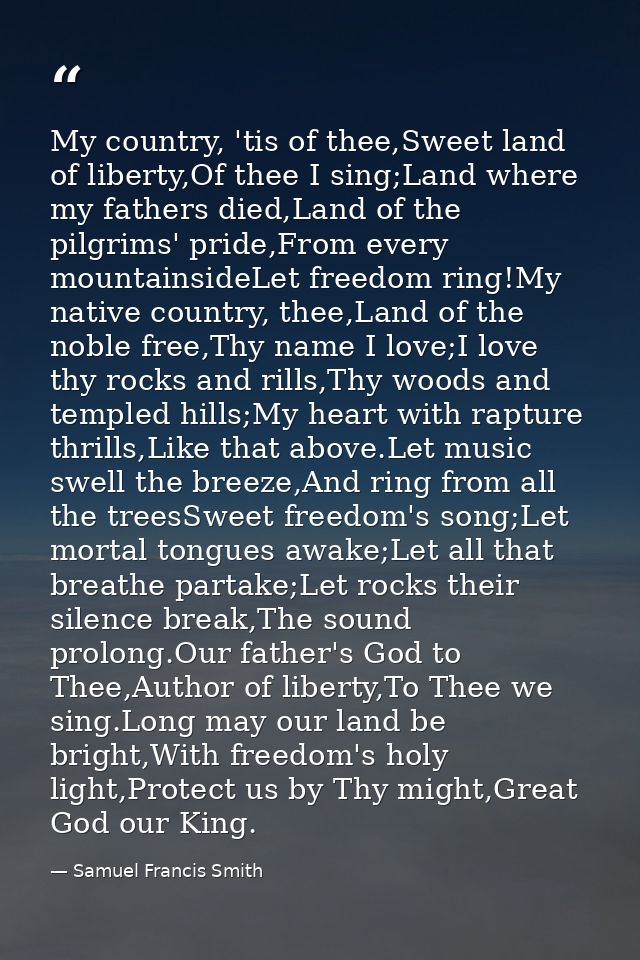 My country, 'tis of thee,Sweet land of liberty,Of thee I sing;Land where my fathers died,Land of the pilgrims' pride,Fro — Samuel Francis Smith