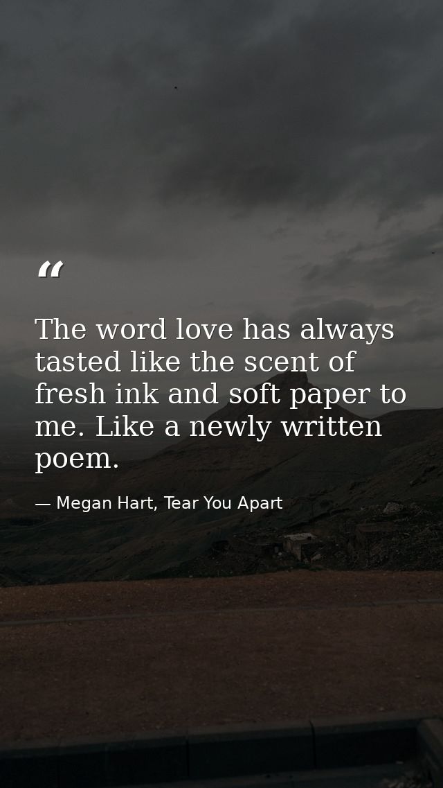 The word love has always tasted like the scent of fresh ink and soft paper to me. Like a newly written poem. — Megan Hart, Tear You Apart