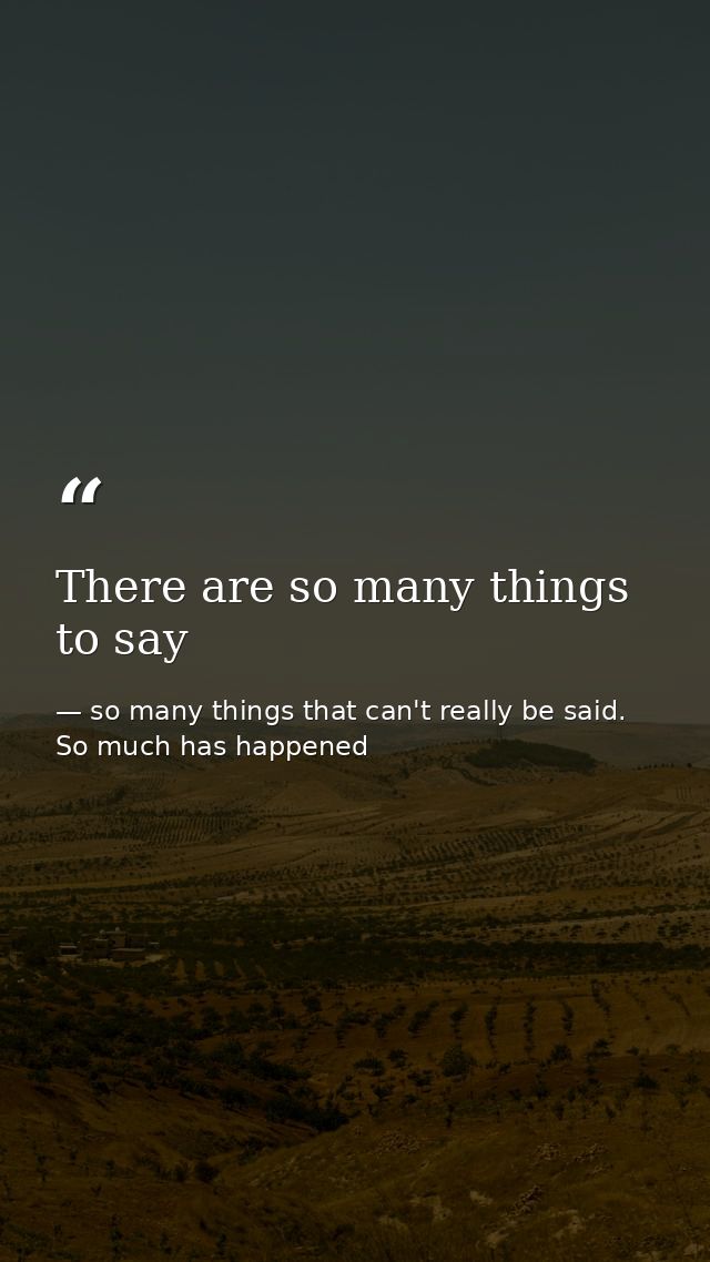 There are so many things to say — so many things that can't really be said. So much has happened