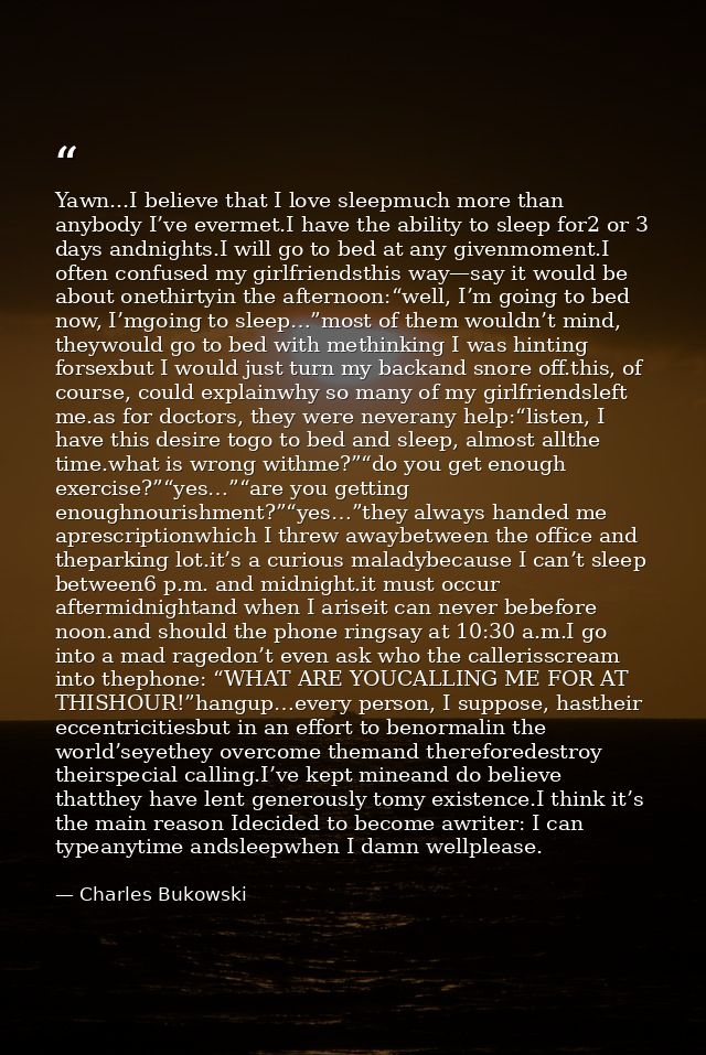 Yawn...I believe that I love sleepmuch more than anybody I’ve evermet.I have the ability to sleep for2 or 3 days andnigh — Charles Bukowski
