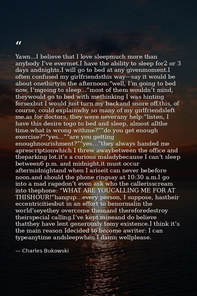 Yawn...I believe that I love sleepmuch more than anybody I’ve evermet.I have the ability to sleep for2 or 3 days andnigh — Charles Bukowski