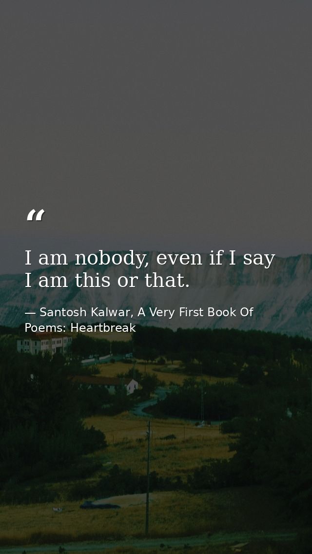 I am nobody, even if I say I am this or that. — Santosh Kalwar, A Very First Book Of Poems: Heartbreak