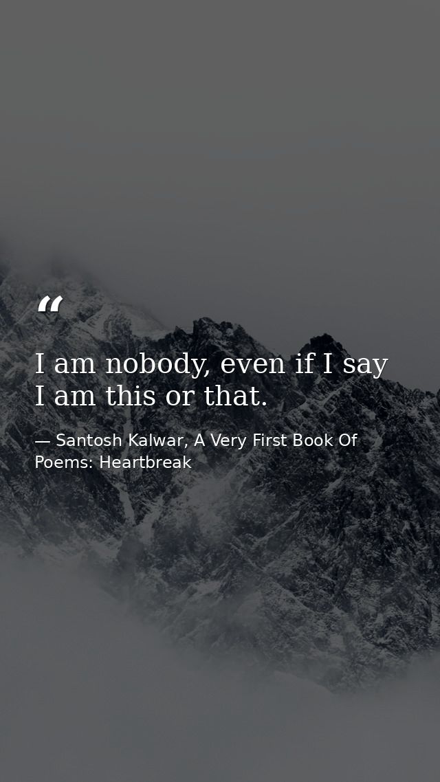 I am nobody, even if I say I am this or that. — Santosh Kalwar, A Very First Book Of Poems: Heartbreak