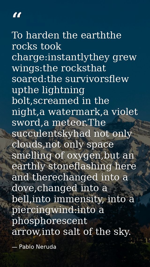 To harden the earththe rocks took charge:instantlythey grew wings:the rocksthat soared:the survivorsflew upthe lightning — Pablo Neruda