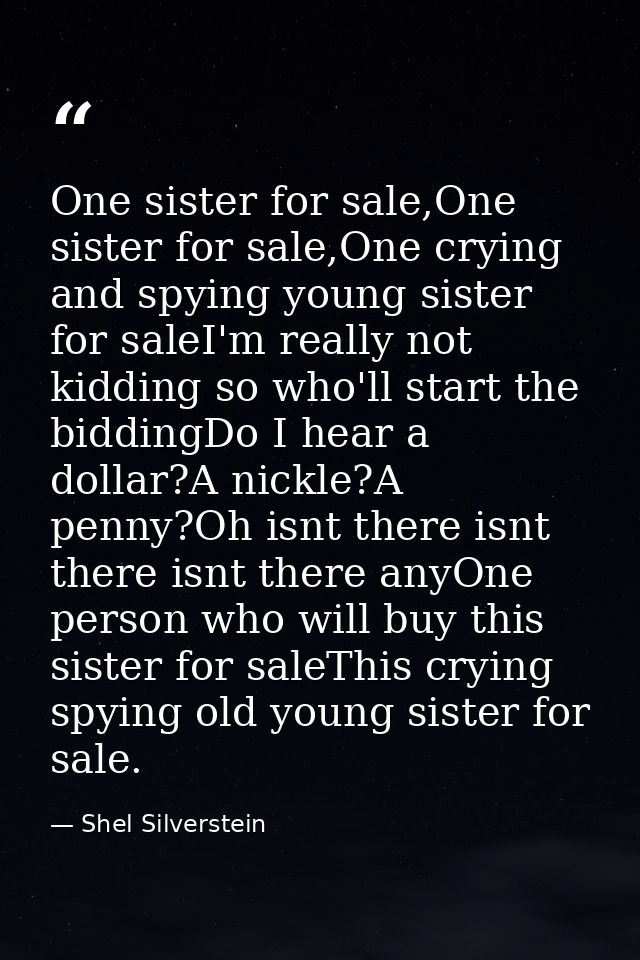 One sister for sale,One sister for sale,One crying and spying young sister for saleI'm really not kidding so who'll star — Shel Silverstein