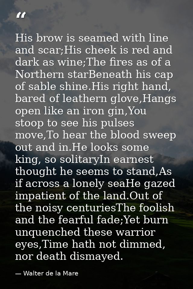 His brow is seamed with line and scar;His cheek is red and dark as wine;The fires as of a Northern starBeneath his cap o — Walter de la Mare