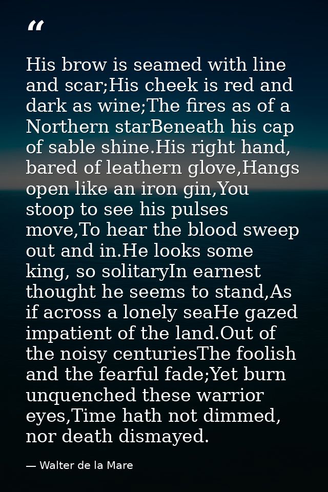 His brow is seamed with line and scar;His cheek is red and dark as wine;The fires as of a Northern starBeneath his cap o — Walter de la Mare
