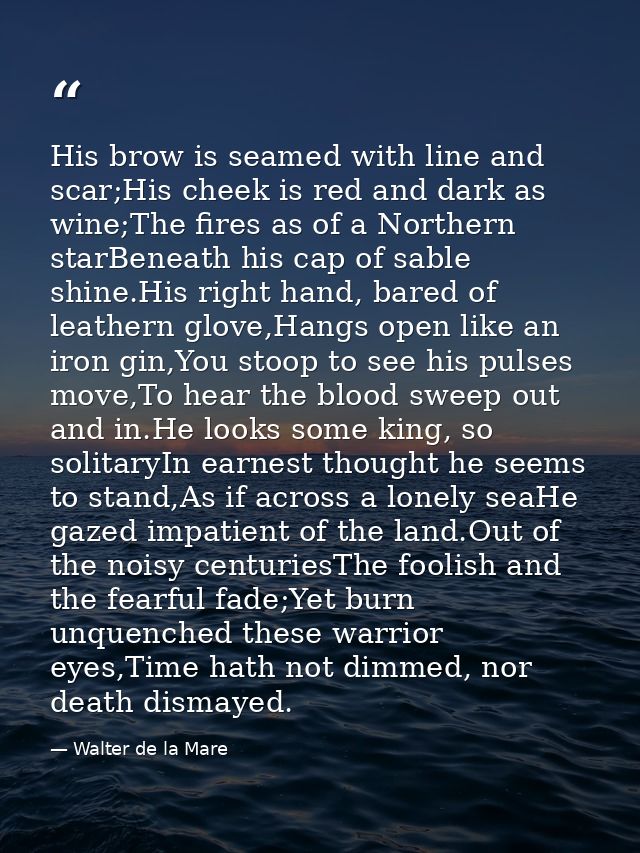 His brow is seamed with line and scar;His cheek is red and dark as wine;The fires as of a Northern starBeneath his cap o — Walter de la Mare