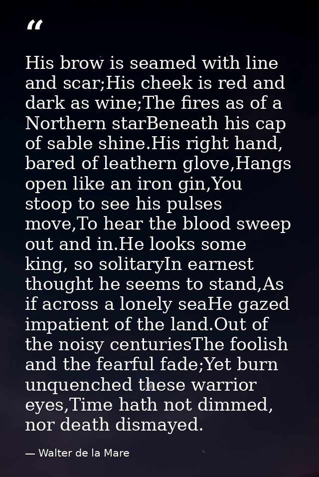 His brow is seamed with line and scar;His cheek is red and dark as wine;The fires as of a Northern starBeneath his cap o — Walter de la Mare