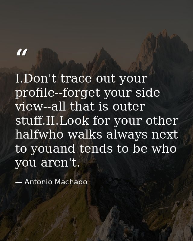 I.Don't trace out your profile--forget your side view--all that is outer stuff.II.Look for your other halfwho walks alwa — Antonio Machado
