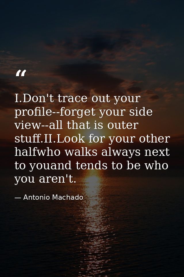 I.Don't trace out your profile--forget your side view--all that is outer stuff.II.Look for your other halfwho walks alwa — Antonio Machado