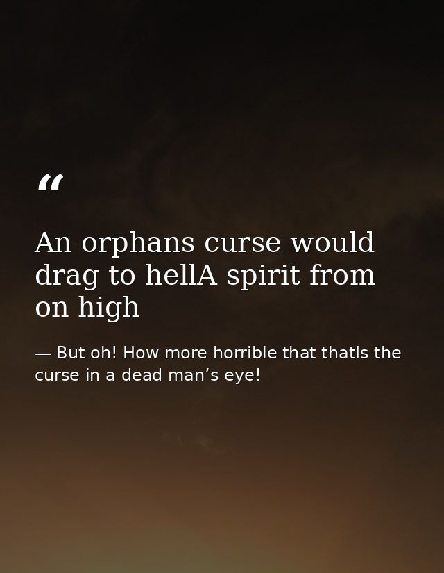 An orphans curse would drag to hellA spirit from on high — But oh! How more horrible that thatIs the curse in a dead man’s eye!
