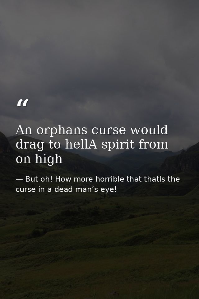 An orphans curse would drag to hellA spirit from on high — But oh! How more horrible that thatIs the curse in a dead man’s eye!