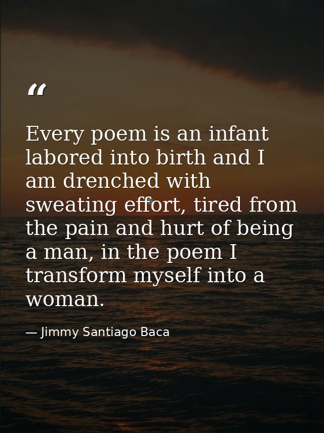 Every poem is an infant labored into birth and I am drenched with sweating effort, tired from the pain and hurt of being — Jimmy Santiago Baca