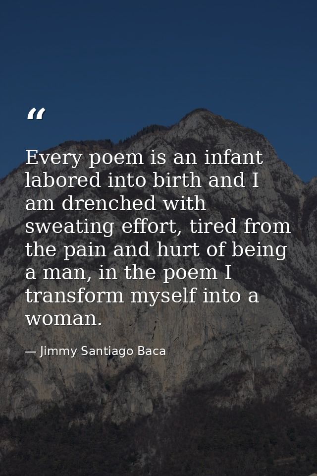Every poem is an infant labored into birth and I am drenched with sweating effort, tired from the pain and hurt of being — Jimmy Santiago Baca