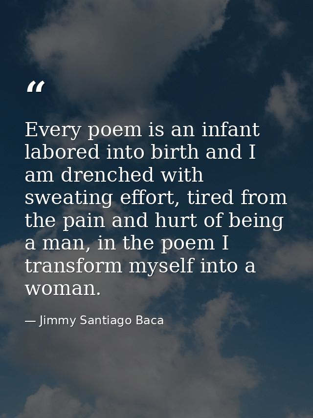 Every poem is an infant labored into birth and I am drenched with sweating effort, tired from the pain and hurt of being — Jimmy Santiago Baca
